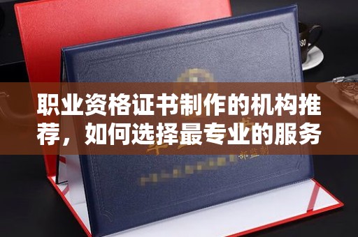 澄城职业资格证书制作的机构推荐，如何选择最专业的服务？